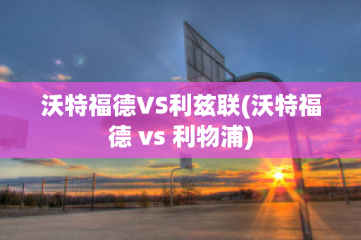 沃特福德VS利兹联(沃特福德 vs 利物浦)