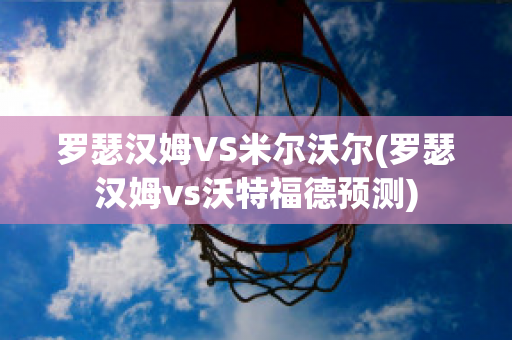 罗瑟汉姆VS米尔沃尔(罗瑟汉姆vs沃特福德预测)