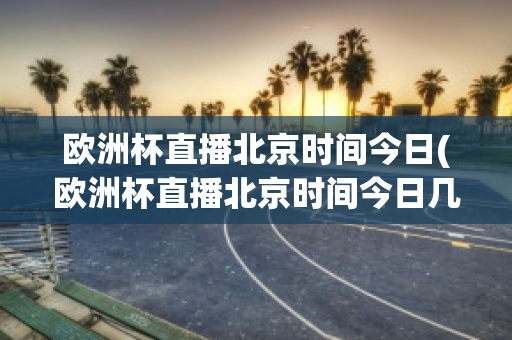 欧洲杯直播北京时间今日(欧洲杯直播北京时间今日几点开始)