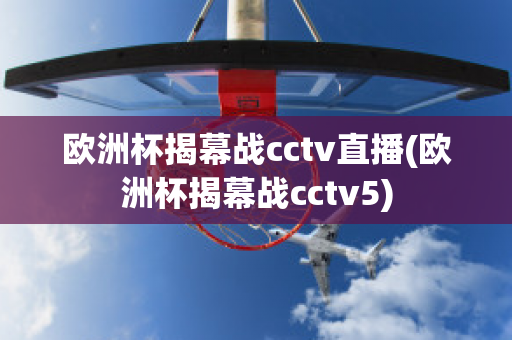 欧洲杯揭幕战cctv直播(欧洲杯揭幕战cctv5)