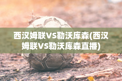 西汉姆联VS勒沃库森(西汉姆联VS勒沃库森直播)