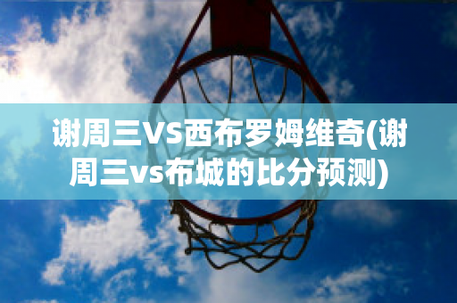 谢周三VS西布罗姆维奇(谢周三vs布城的比分预测)