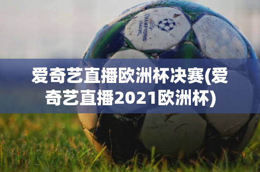 爱奇艺直播欧洲杯决赛(爱奇艺直播2021欧洲杯)