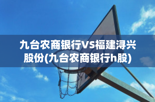 九台农商银行VS福建浔兴股份(九台农商银行h股)