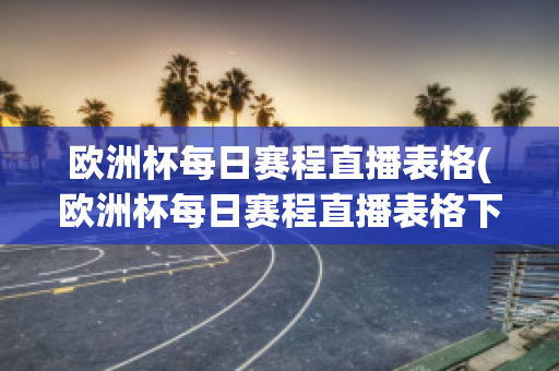 欧洲杯每日赛程直播表格(欧洲杯每日赛程直播表格下载)