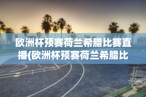 欧洲杯预赛荷兰希腊比赛直播(欧洲杯预赛荷兰希腊比赛直播视频)