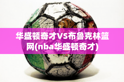 华盛顿奇才VS布鲁克林篮网(nba华盛顿奇才)