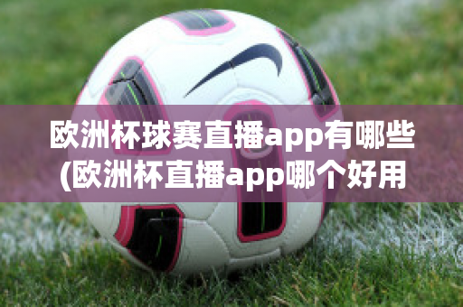 欧洲杯球赛直播app有哪些(欧洲杯直播app哪个好用)