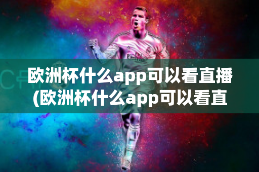 欧洲杯什么app可以看直播(欧洲杯什么app可以看直播)