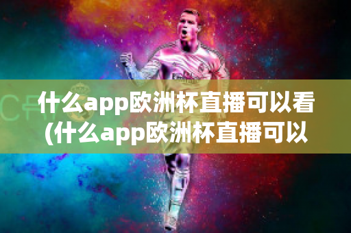 什么app欧洲杯直播可以看(什么app欧洲杯直播可以看nba)