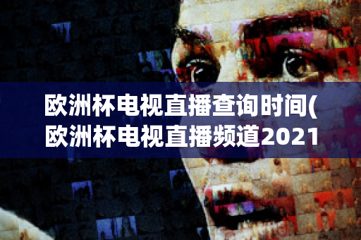 欧洲杯电视直播查询时间(欧洲杯电视直播频道2021)