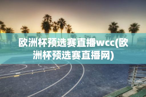 欧洲杯预选赛直播wcc(欧洲杯预选赛直播网)