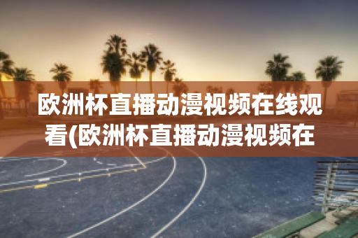 欧洲杯直播动漫视频在线观看(欧洲杯直播动漫视频在线观看网站)