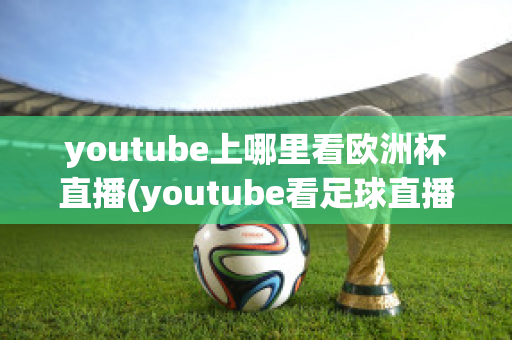 youtube上哪里看欧洲杯直播(youtube看足球直播)