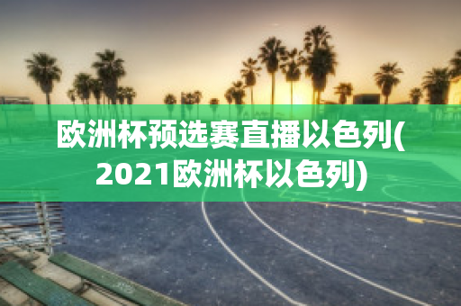 欧洲杯预选赛直播以色列(2021欧洲杯以色列)