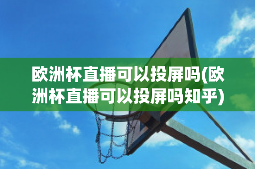 欧洲杯直播可以投屏吗(欧洲杯直播可以投屏吗知乎)