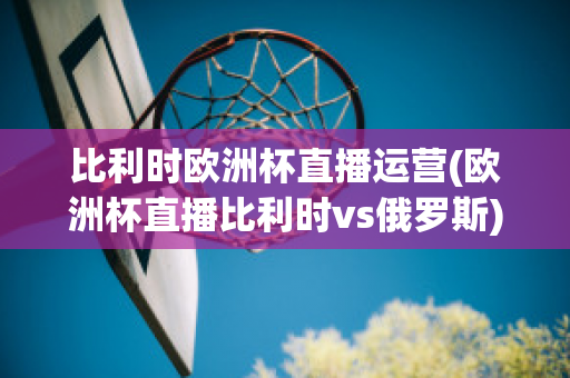 比利时欧洲杯直播运营(欧洲杯直播比利时vs俄罗斯)