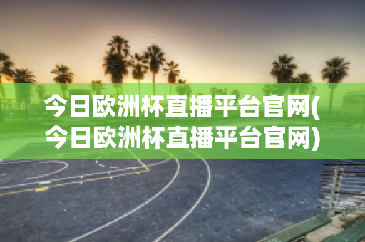 今日欧洲杯直播平台官网(今日欧洲杯直播平台官网)