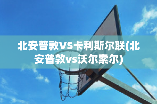 北安普敦VS卡利斯尔联(北安普敦vs沃尔索尔)