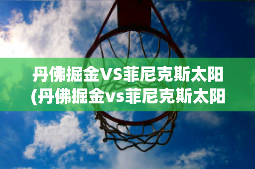 丹佛掘金VS菲尼克斯太阳(丹佛掘金vs菲尼克斯太阳比分预测)