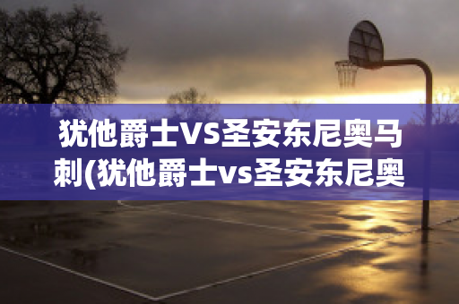 犹他爵士VS圣安东尼奥马刺(犹他爵士vs圣安东尼奥马刺队比分预测)