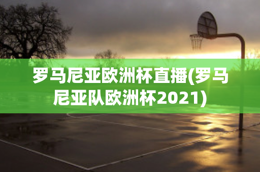 罗马尼亚欧洲杯直播(罗马尼亚队欧洲杯2021)