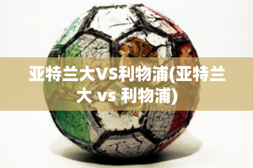 亚特兰大VS利物浦(亚特兰大 vs 利物浦)