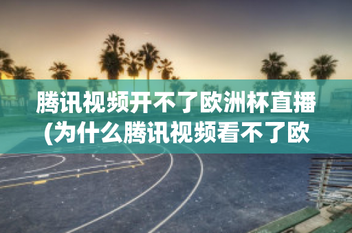 腾讯视频开不了欧洲杯直播(为什么腾讯视频看不了欧洲杯)