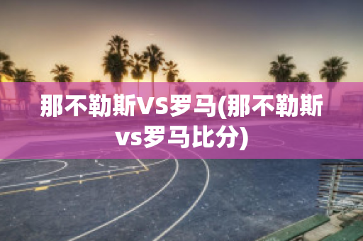 那不勒斯VS罗马(那不勒斯vs罗马比分)