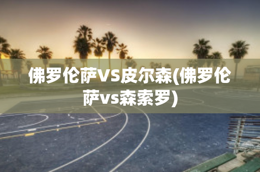 佛罗伦萨VS皮尔森(佛罗伦萨vs森索罗)