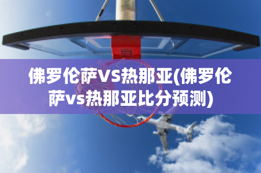 佛罗伦萨VS热那亚(佛罗伦萨vs热那亚比分预测)