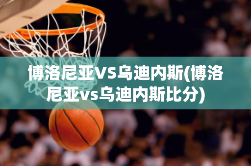 博洛尼亚VS乌迪内斯(博洛尼亚vs乌迪内斯比分)