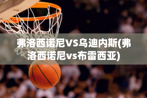 弗洛西诺尼VS乌迪内斯(弗洛西诺尼vs布雷西亚)