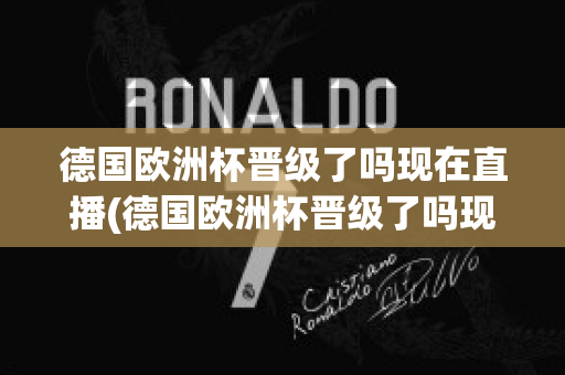 德国欧洲杯晋级了吗现在直播(德国欧洲杯晋级了吗现在直播在哪看)