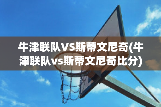 牛津联队VS斯蒂文尼奇(牛津联队vs斯蒂文尼奇比分)