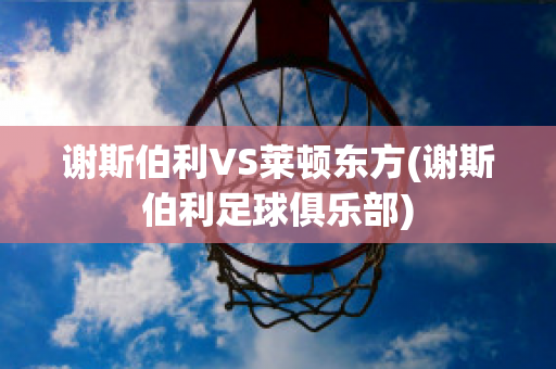 谢斯伯利VS莱顿东方(谢斯伯利足球俱乐部)