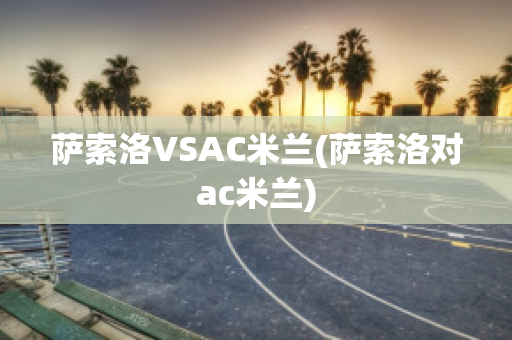 萨索洛VSAC米兰(萨索洛对ac米兰)