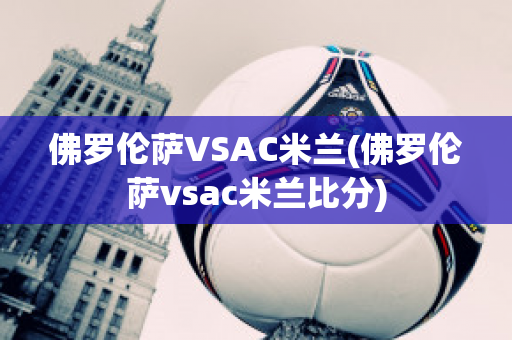 佛罗伦萨VSAC米兰(佛罗伦萨vsac米兰比分)