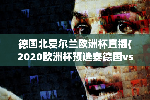 德国北爱尔兰欧洲杯直播(2020欧洲杯预选赛德国vs北爱尔兰)