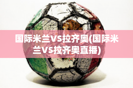 国际米兰VS拉齐奥(国际米兰VS拉齐奥直播)