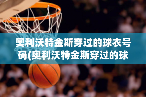 奥利沃特金斯穿过的球衣号码(奥利沃特金斯穿过的球衣号码是什么)