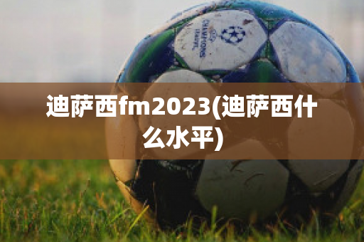 迪萨西fm2023(迪萨西什么水平)