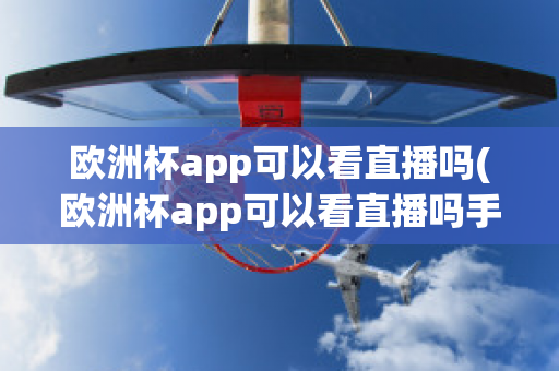 欧洲杯app可以看直播吗(欧洲杯app可以看直播吗手机)