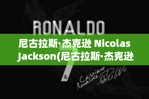 尼古拉斯·杰克逊 Nicolas Jackson(尼古拉斯·杰克逊身高)