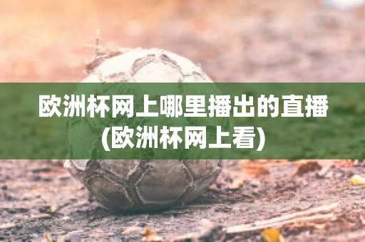 欧洲杯网上哪里播出的直播(欧洲杯网上看)