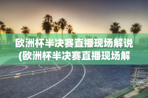 欧洲杯半决赛直播现场解说(欧洲杯半决赛直播现场解说视频)