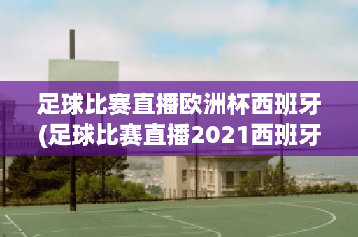 足球比赛直播欧洲杯西班牙(足球比赛直播2021西班牙)