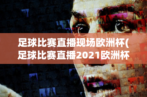 足球比赛直播现场欧洲杯(足球比赛直播2021欧洲杯)