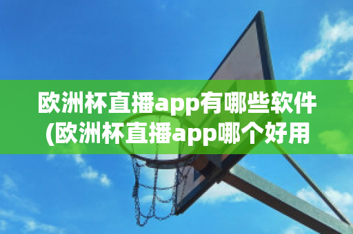 欧洲杯直播app有哪些软件(欧洲杯直播app哪个好用)