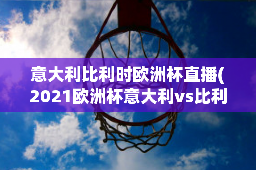 意大利比利时欧洲杯直播(2021欧洲杯意大利vs比利时集锦)